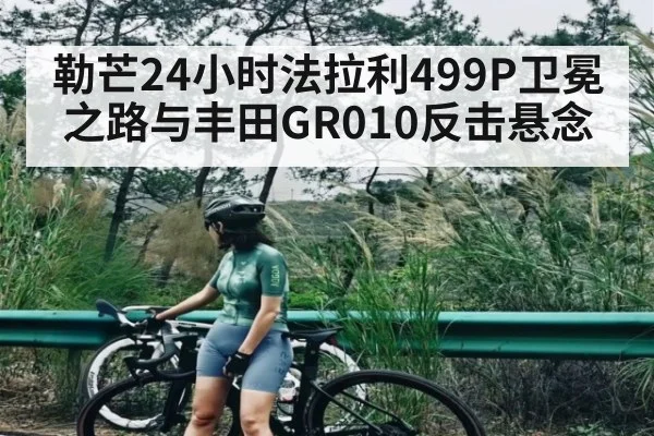 勒芒24小时法拉利499P卫冕之路与丰田GR010反击悬念